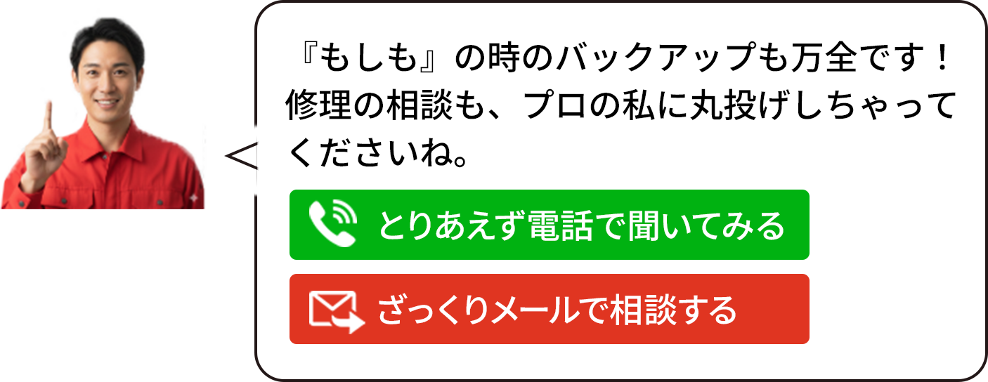 『もしも』の時のバックアップも万全です！ 修理の相談も、プロの私に丸投げしちゃって くださいね。