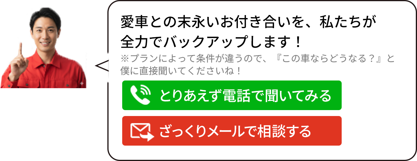 愛車との末永いお付き合いを、私たちが 全力でバックアップします！ ※プランによって条件が違うので、『この車ならどうなる？』と 