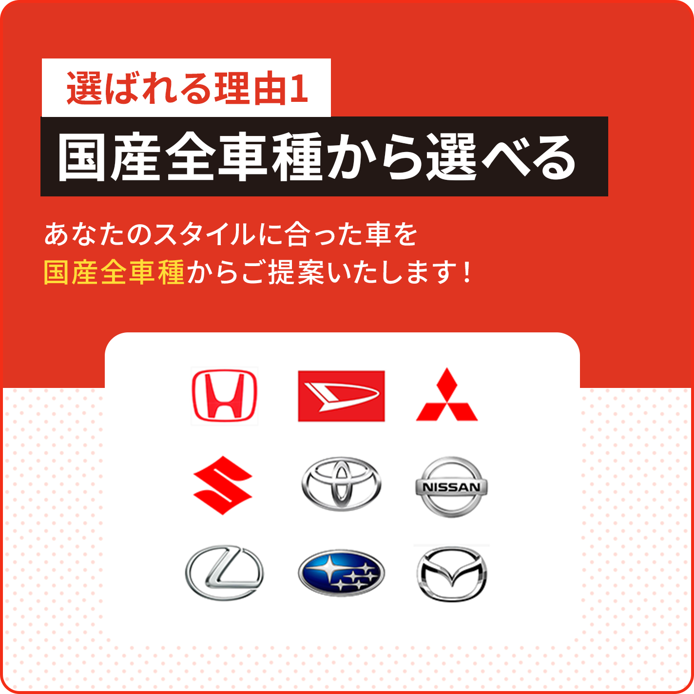 選ばれる理由1 国産全車種から選べる あなたのスタイルに合った車を 国産全車種からご提案いたします！